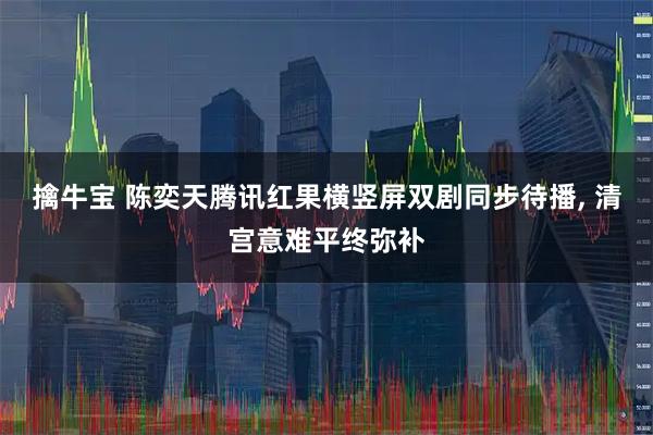 擒牛宝 陈奕天腾讯红果横竖屏双剧同步待播, 清宫意难平终弥补