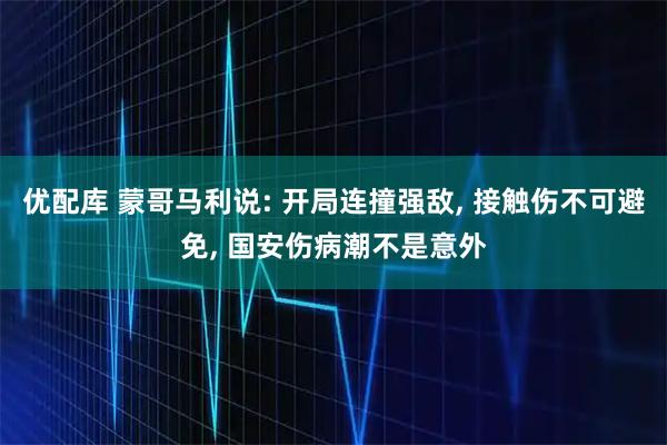 优配库 蒙哥马利说: 开局连撞强敌, 接触伤不可避免, 国安伤病潮不是意外