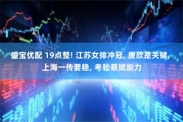 盛宝优配 19点整! 江苏女排冲冠, 唐欣是关键, 上海一传要稳, 考验蔡斌能力