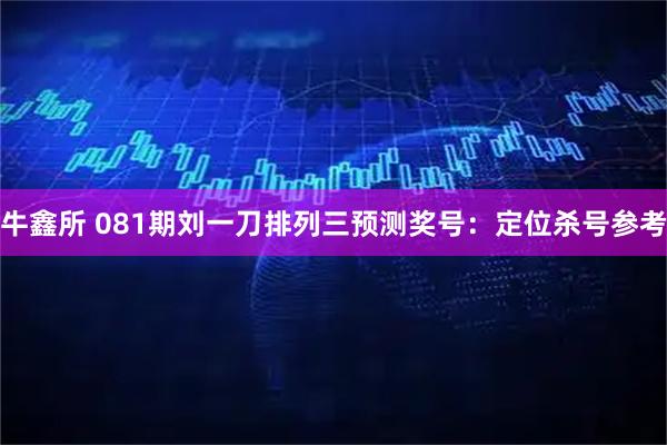 牛鑫所 081期刘一刀排列三预测奖号：定位杀号参考