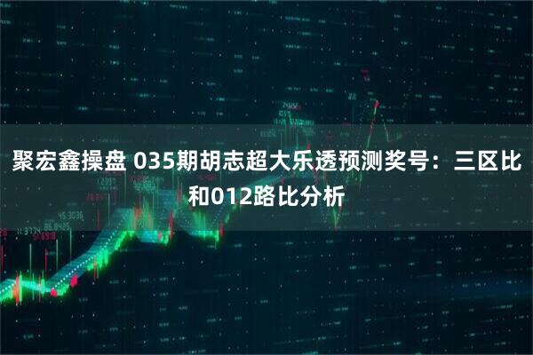 聚宏鑫操盘 035期胡志超大乐透预测奖号：三区比和012路比分析