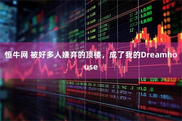 恒牛网 被好多人嫌弃的顶楼，成了我的Dreamhouse