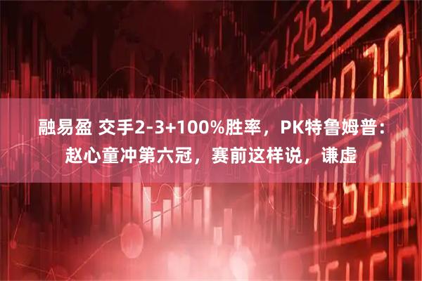 融易盈 交手2-3+100%胜率，PK特鲁姆普：赵心童冲第六冠，赛前这样说，谦虚