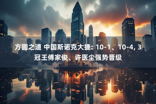 方圆之道 中国斯诺克大捷: 10-1、10-4, 3冠王傅家俊、许医尘强势晋级