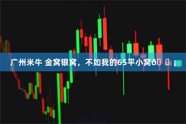 广州米牛 金窝银窝，不如我的65平小窝🏡