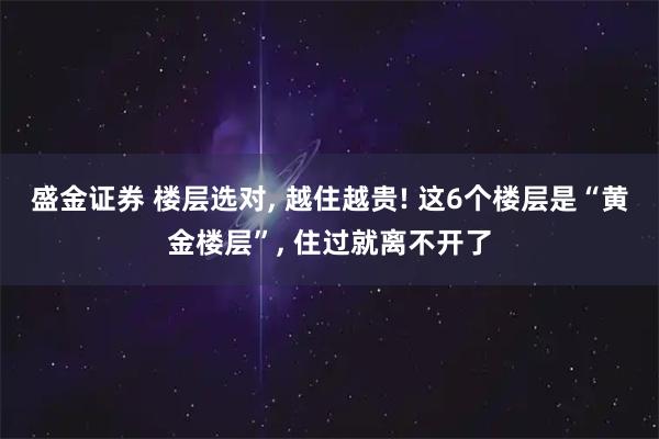 盛金证券 楼层选对, 越住越贵! 这6个楼层是“黄金楼层”, 住过就离不开了