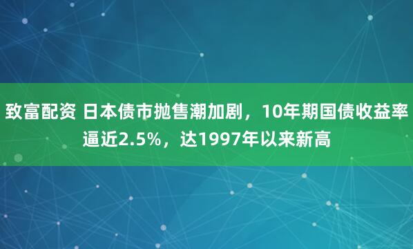 致富配资 日本债市抛售潮加剧，10年期国债收益率逼近2.5%，达1997年以来新高