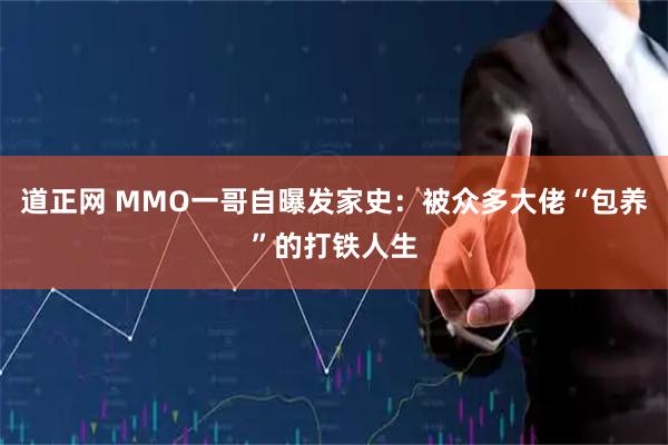 道正网 MMO一哥自曝发家史:被众多大佬“包养”的打铁人生