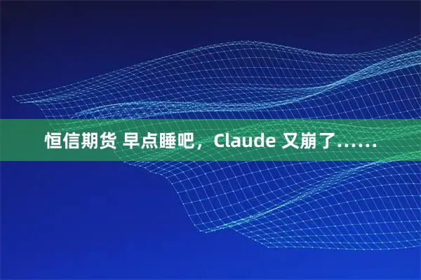 恒信期货 早点睡吧，Claude 又崩了……